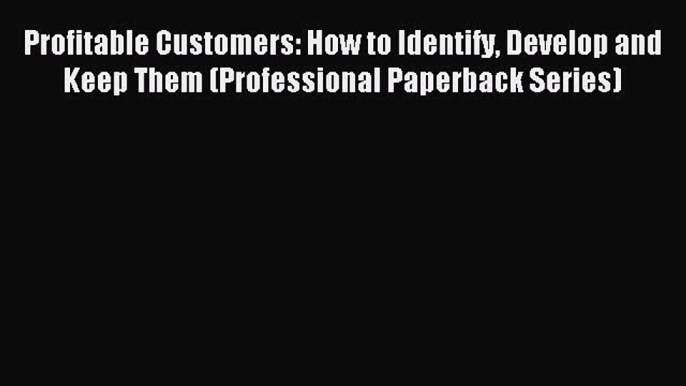 Read Profitable Customers: How to Identify Develop and Keep Them (Professional Paperback Series)