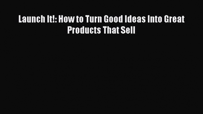 Read Launch It!: How to Turn Good Ideas Into Great Products That Sell Ebook Free