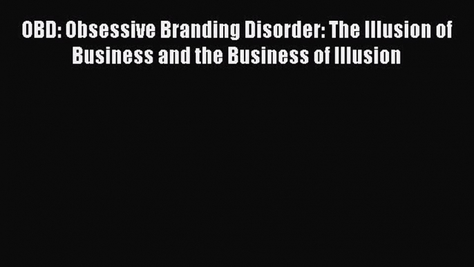 Read OBD: Obsessive Branding Disorder: The Illusion of Business and the Business of Illusion