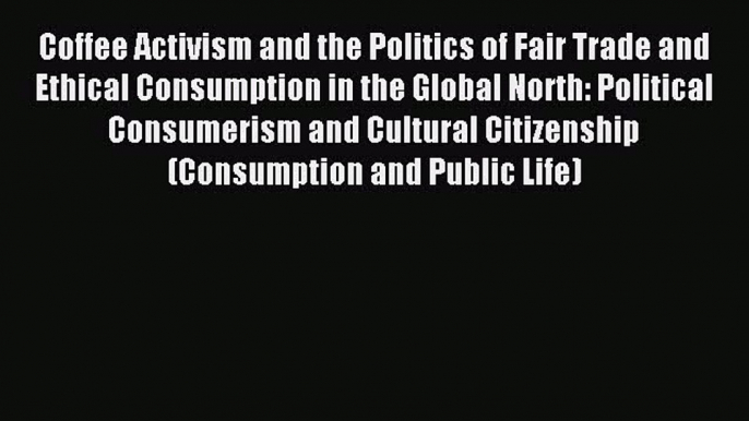 Read Coffee Activism and the Politics of Fair Trade and Ethical Consumption in the Global North: