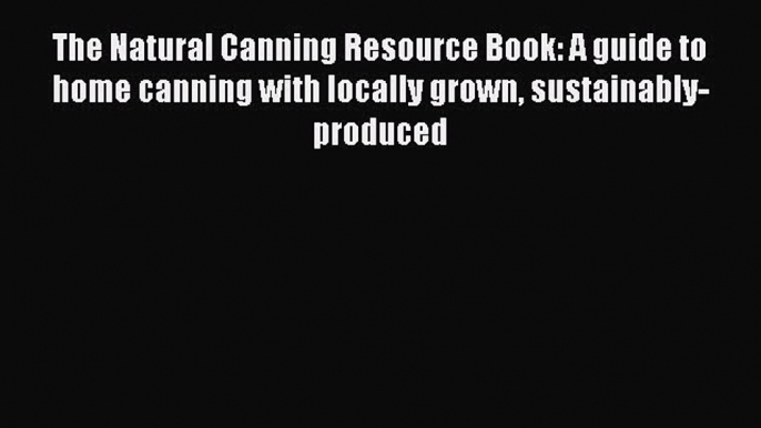 Download The Natural Canning Resource Book: A guide to home canning with locally grown sustainably-produced