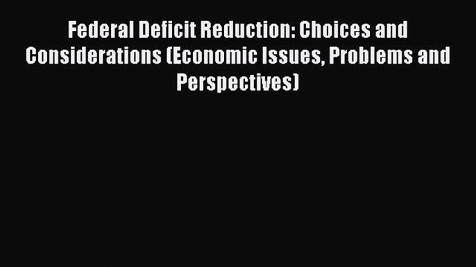 Read Federal Deficit Reduction: Choices and Considerations (Economic Issues Problems and Perspectives)