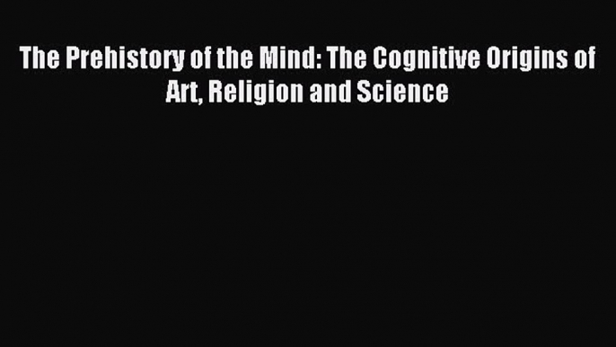 [Download] The Prehistory of the Mind: The Cognitive Origins of Art Religion and Science Free