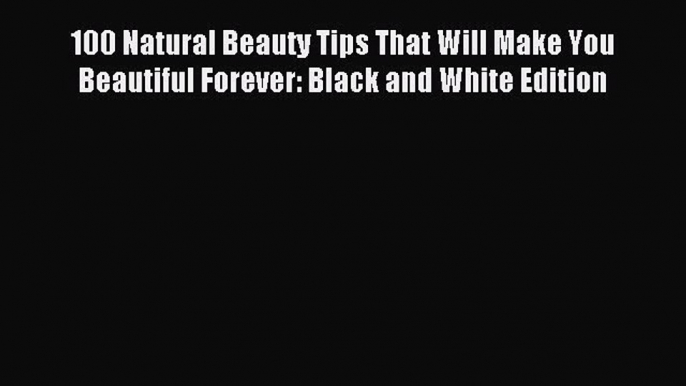 Download 100 Natural Beauty Tips That Will Make You Beautiful Forever: Black and White Edition