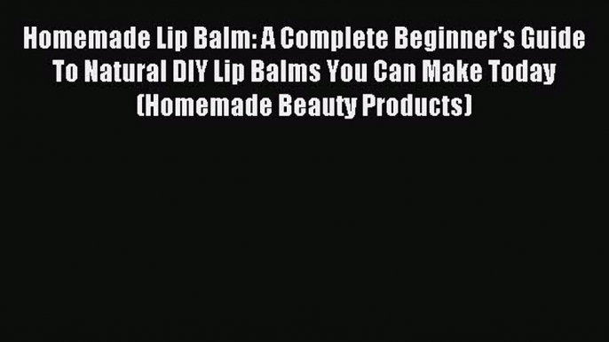 Read Homemade Lip Balm: A Complete Beginner's Guide To Natural DIY Lip Balms You Can Make Today