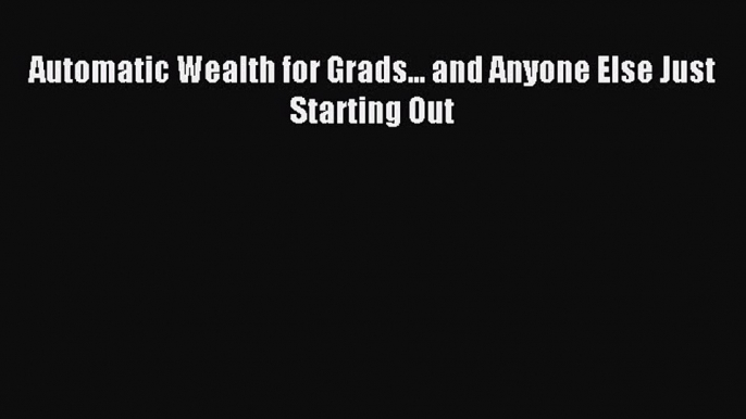 Read Automatic Wealth for Grads... and Anyone Else Just Starting Out Ebook Free