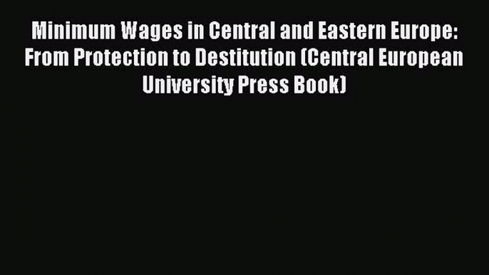 Read Minimum Wages in Central and Eastern Europe: From Protection to Destitution (Central European