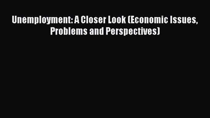 Read Unemployment: A Closer Look (Economic Issues Problems and Perspectives) Ebook Free