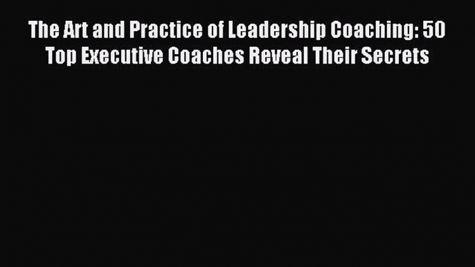 Read The Art and Practice of Leadership Coaching: 50 Top Executive Coaches Reveal Their Secrets