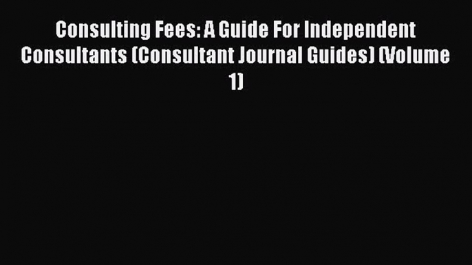 Read Consulting Fees: A Guide For Independent Consultants (Consultant Journal Guides) (Volume