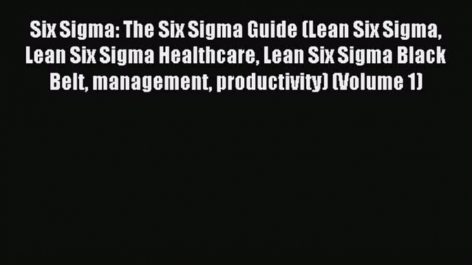 Read Six Sigma: The Six Sigma Guide (Lean Six Sigma Lean Six Sigma Healthcare Lean Six Sigma