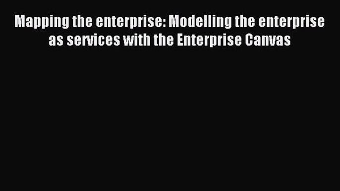 Read Mapping the enterprise: Modelling the enterprise as services with the Enterprise Canvas