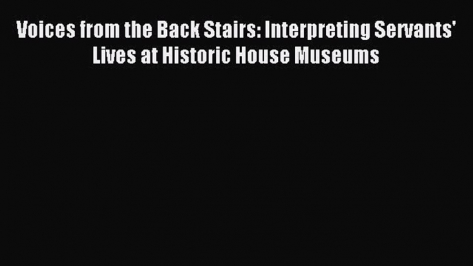 Read Voices from the Back Stairs: Interpreting Servants' Lives at Historic House Museums Ebook