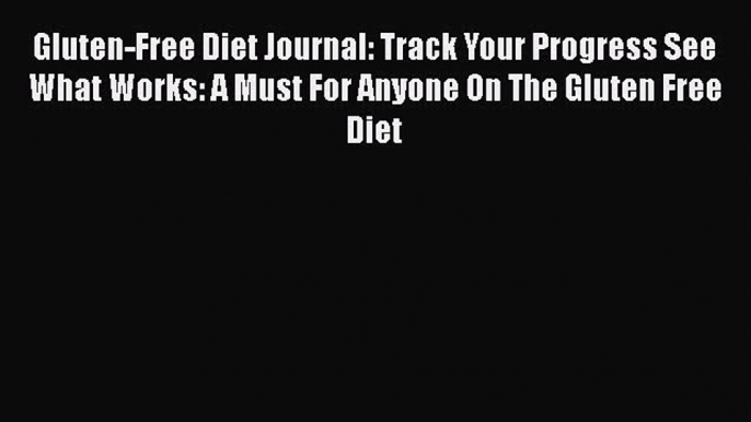 Read Gluten-Free Diet Journal: Track Your Progress See What Works: A Must For Anyone On The