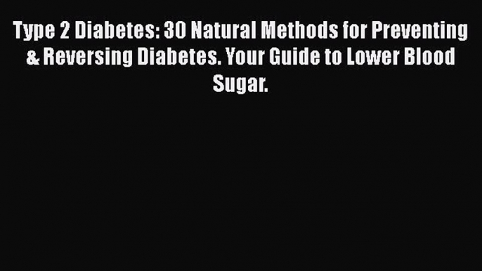 Read Type 2 Diabetes: 30 Natural Methods for Preventing & Reversing Diabetes. Your Guide to