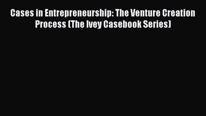 Read Cases in Entrepreneurship: The Venture Creation Process (The Ivey Casebook Series) Ebook