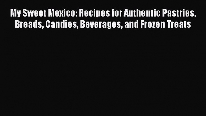 [Read PDF] My Sweet Mexico: Recipes for Authentic Pastries Breads Candies Beverages and Frozen