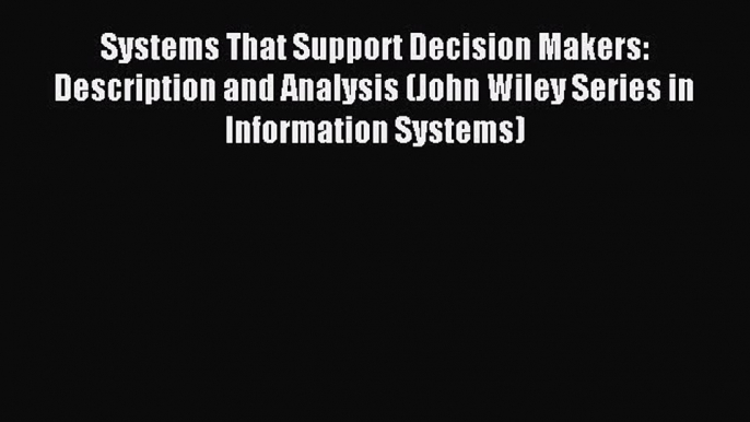 Read Systems That Support Decision Makers: Description and Analysis (John Wiley Series in Information