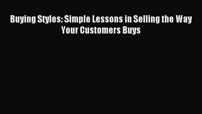 Read Buying Styles: Simple Lessons in Selling the Way Your Customers Buys Ebook Free