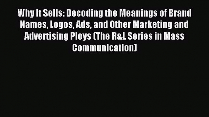 Download Why It Sells: Decoding the Meanings of Brand Names Logos Ads and Other Marketing and