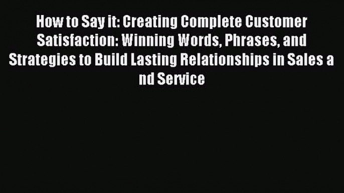 Read How to Say it: Creating Complete Customer Satisfaction: Winning Words Phrases and Strategies