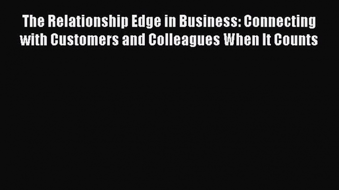 Read The Relationship Edge in Business: Connecting with Customers and Colleagues When It Counts