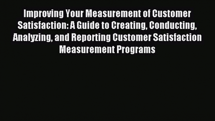 Read Improving Your Measurement of Customer Satisfaction: A Guide to Creating Conducting Analyzing