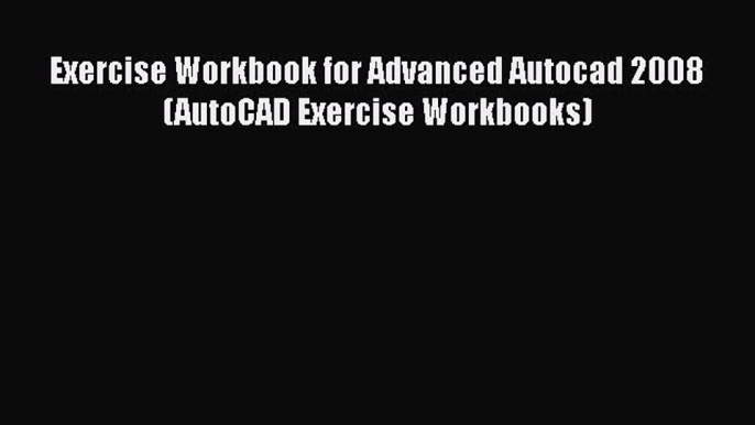 Read Exercise Workbook for Advanced Autocad 2008 (AutoCAD Exercise Workbooks) PDF Online