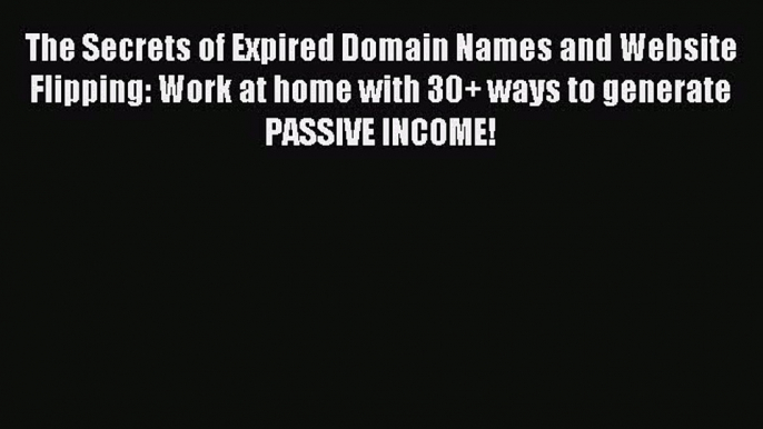 Read The Secrets of Expired Domain Names and Website Flipping: Work at home with 30+ ways to