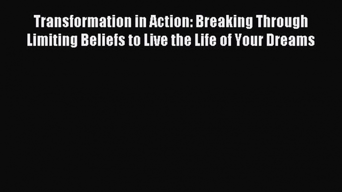 Read Transformation in Action: Breaking Through Limiting Beliefs to Live the Life of Your Dreams