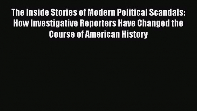 Read The Inside Stories of Modern Political Scandals: How Investigative Reporters Have Changed