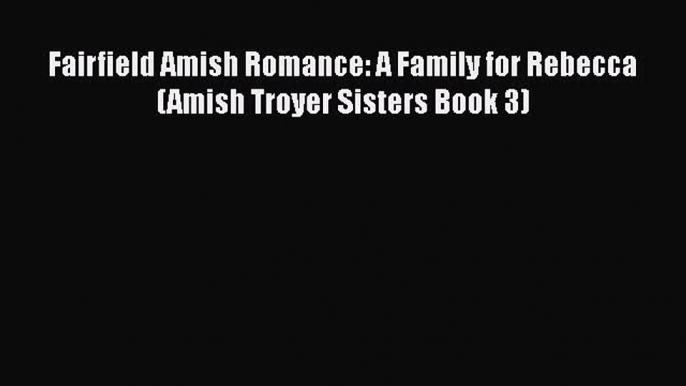 [PDF] Fairfield Amish Romance: A Family for Rebecca (Amish Troyer Sisters Book 3) [Download]