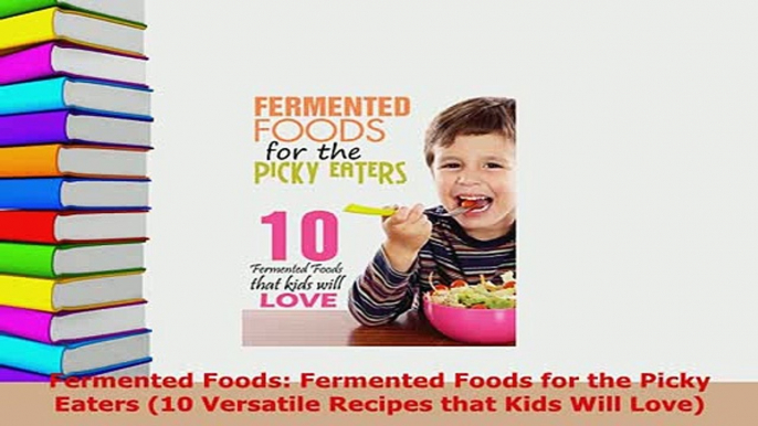 Download  Fermented Foods Fermented Foods for the Picky Eaters 10 Versatile Recipes that Kids Will  Read Online