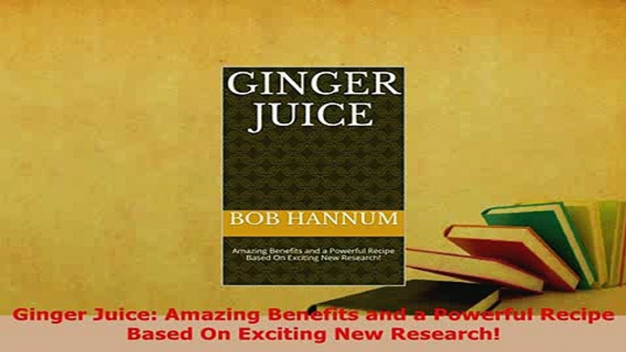 Download  Ginger Juice Amazing Benefits and a Powerful Recipe Based On Exciting New Research  EBook