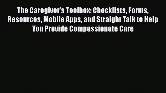 Read The Caregiver's Toolbox: Checklists Forms Resources Mobile Apps and Straight Talk to Help