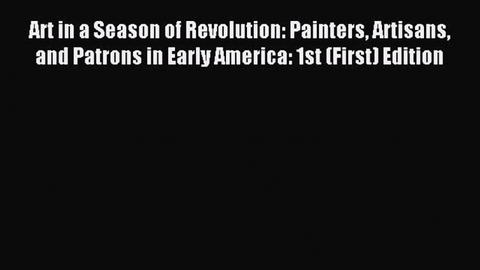 Read Art in a Season of Revolution: Painters Artisans and Patrons in Early America: 1st (First)