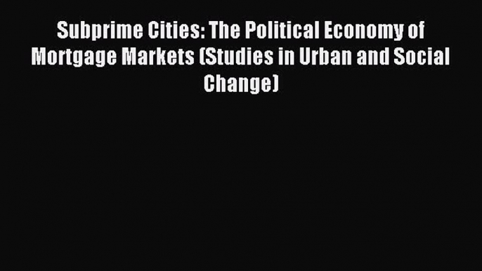 Read Subprime Cities: The Political Economy of Mortgage Markets (Studies in Urban and Social