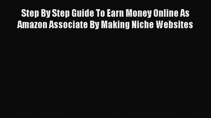 Read Step By Step Guide To Earn Money Online As Amazon Associate By Making Niche Websites Ebook