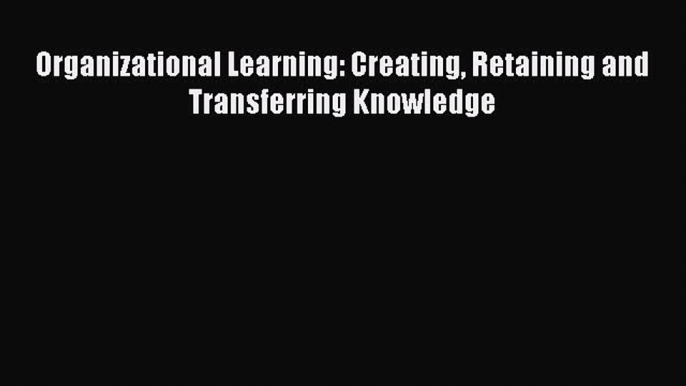 Read Organizational Learning: Creating Retaining and Transferring Knowledge Ebook Free