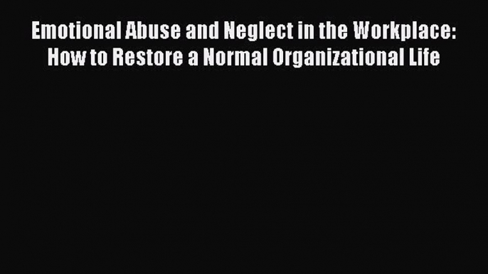 Read Emotional Abuse and Neglect in the Workplace: How to Restore a Normal Organizational Life