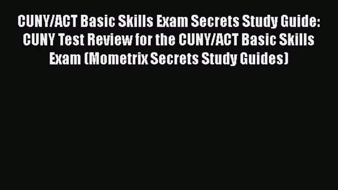 Download CUNY/ACT Basic Skills Exam Secrets Study Guide: CUNY Test Review for the CUNY/ACT