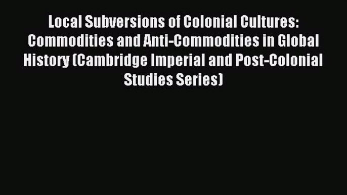 Read Local Subversions of Colonial Cultures: Commodities and Anti-Commodities in Global History