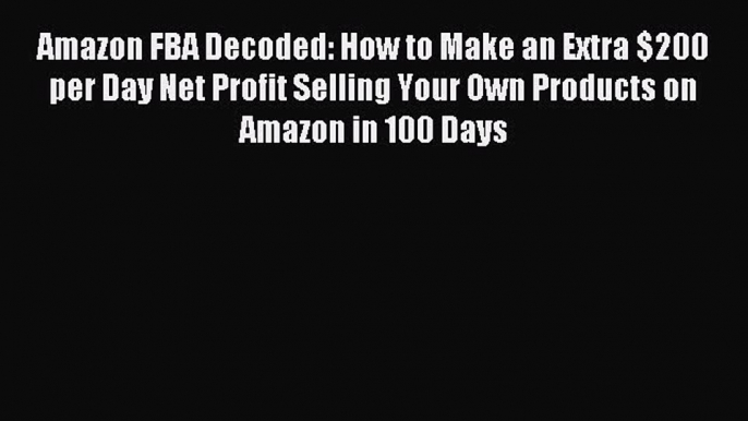 Download Amazon FBA Decoded: How to Make an Extra $200 per Day Net Profit Selling Your Own