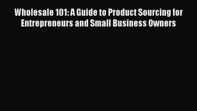 Read Wholesale 101: A Guide to Product Sourcing for Entrepreneurs and Small Business Owners