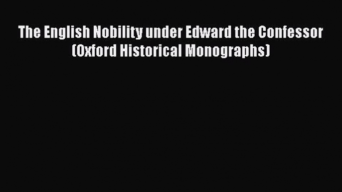 Read The English Nobility under Edward the Confessor (Oxford Historical Monographs) PDF Free