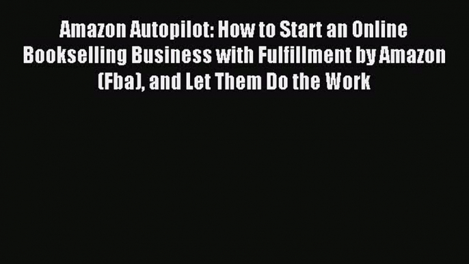 Read Amazon Autopilot: How to Start an Online Bookselling Business with Fulfillment by Amazon