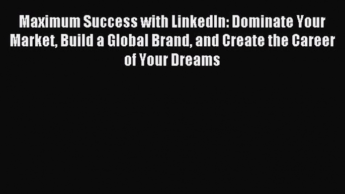 Read Maximum Success with LinkedIn: Dominate Your Market Build a Global Brand and Create the