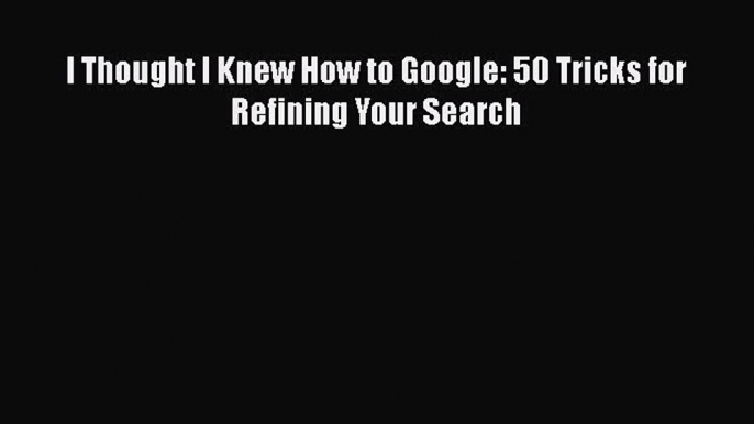 [PDF] I Thought I Knew How to Google: 50 Tricks for Refining Your Search [Read] Full Ebook