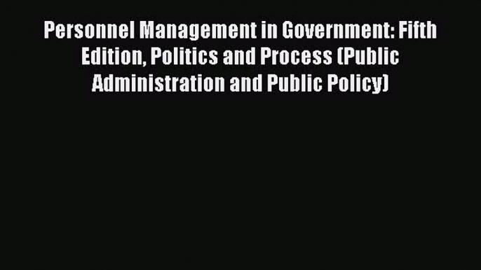 Read Personnel Management in Government: Fifth Edition Politics and Process (Public Administration