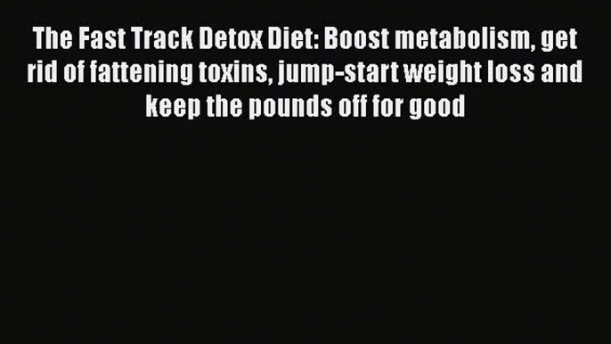 PDF The Fast Track Detox Diet: Boost metabolism get rid of fattening toxins jump-start weight